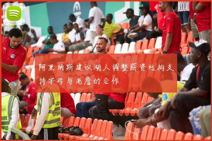 阿里纳斯建议湖人调整薪资结构支持字母与老詹的合作