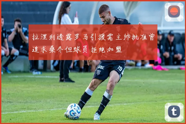 拉涅利透露罗马引援需主帅批准曾追求桑乔但球员拒绝加盟