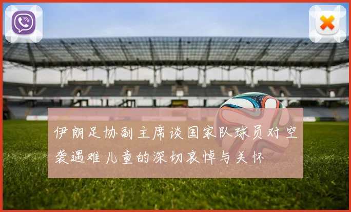 伊朗足协副主席谈国家队球员对空袭遇难儿童的深切哀悼与关怀