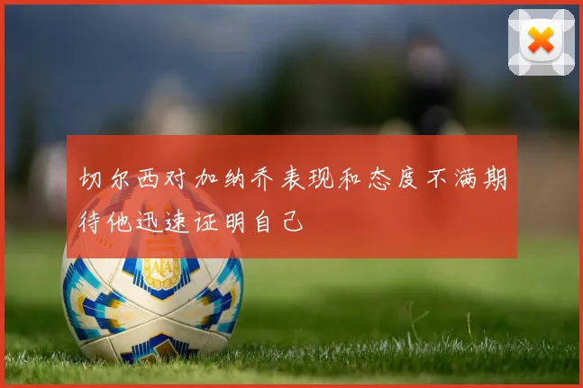 切尔西对加纳乔表现和态度不满期待他迅速证明自己